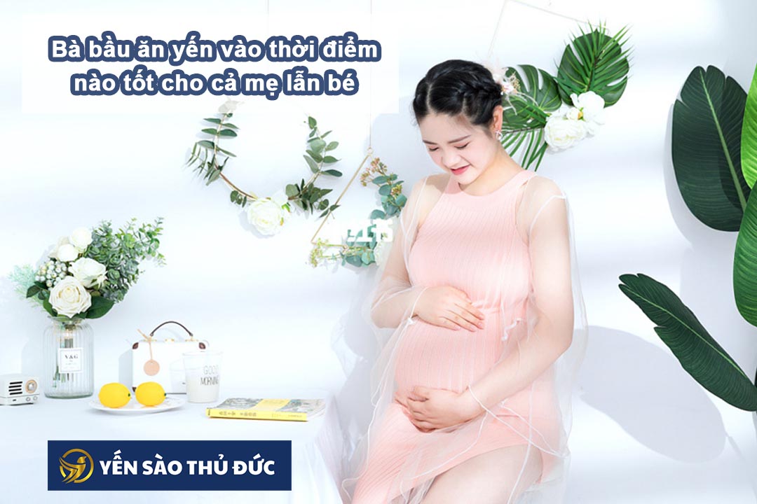 Bà bầu ăn yến vào thời điểm nào tốt cho cả mẹ lẫn bé