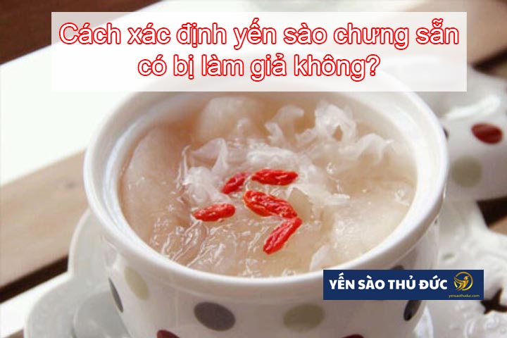 Hướng dẫn cách xác định yến sào chưng sẵn có bị làm giả hay không?