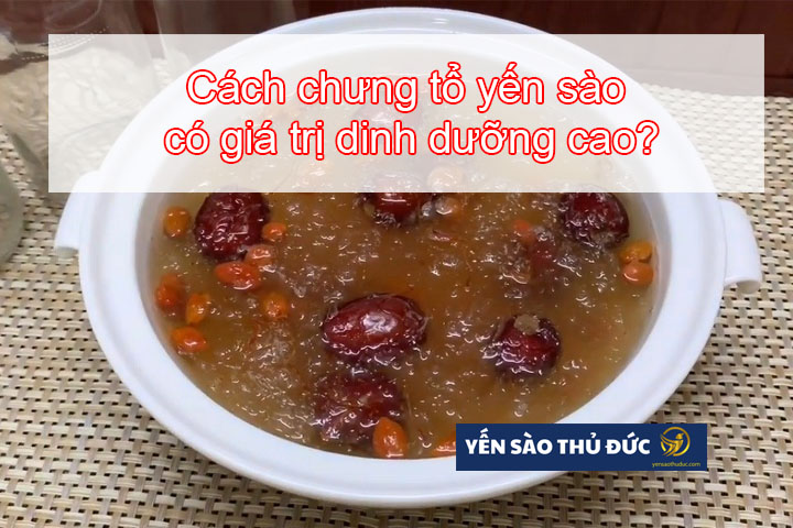 Cách chưng tổ yến sào có giá trị dinh dưỡng cao?